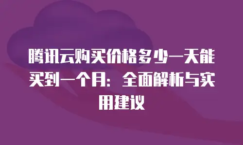 腾讯云购买价格多少一天能买到一个月：全面解析与实用建议