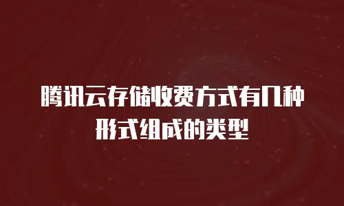 腾讯云存储收费方式有几种形式组成的类型