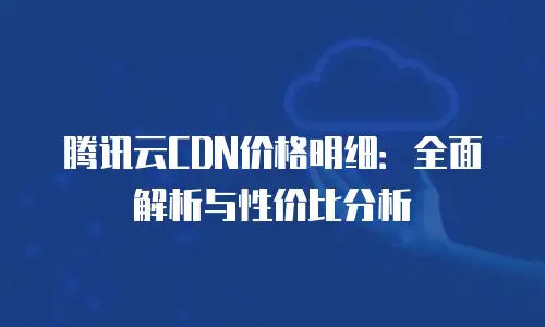 腾讯云CDN价格明细：全面解析与性价比分析