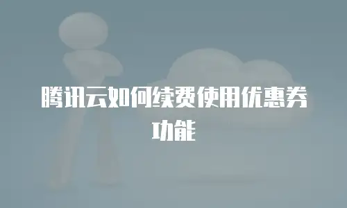 腾讯云如何续费使用优惠券功能