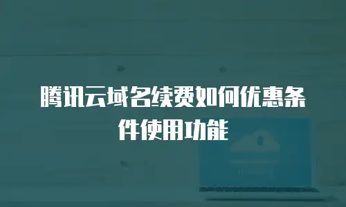 腾讯云域名续费如何优惠条件使用功能