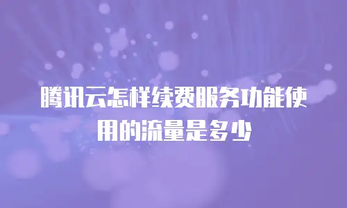 腾讯云怎样续费服务功能使用的流量是多少