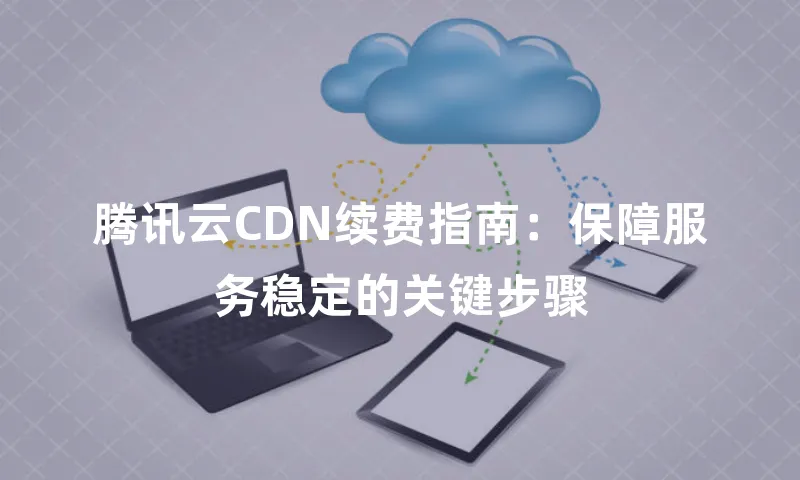 腾讯云CDN续费指南：保障服务稳定的关键步骤