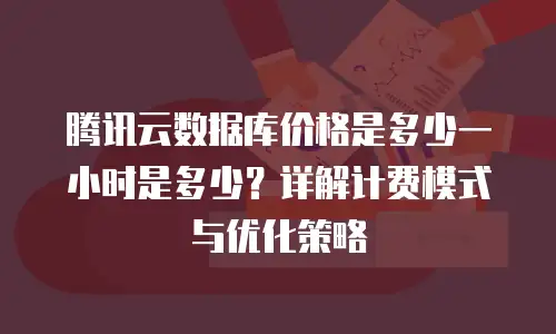 腾讯云数据库价格是多少一小时是多少？详解计费模式与优化策略
