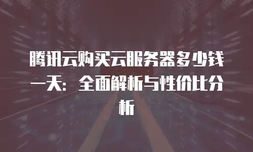 腾讯云购买云服务器多少钱一天：全面解析与性价比分析