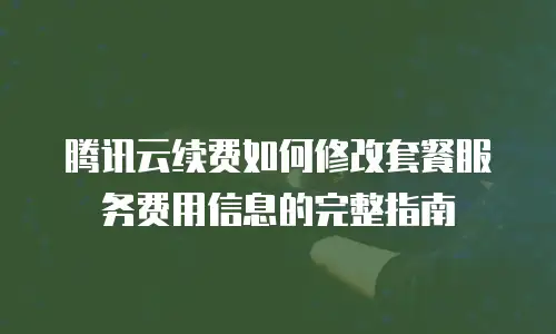 腾讯云续费如何修改套餐服务费用信息的完整指南