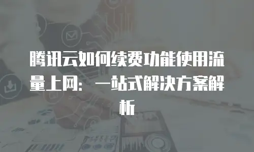 腾讯云如何续费功能使用流量上网：一站式解决方案解析