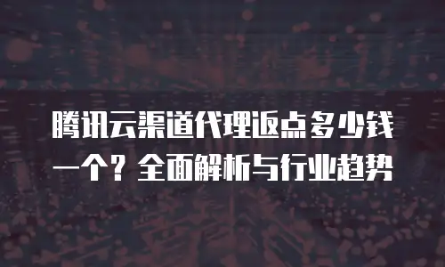 腾讯云渠道代理返点多少钱一个？全面解析与行业趋势