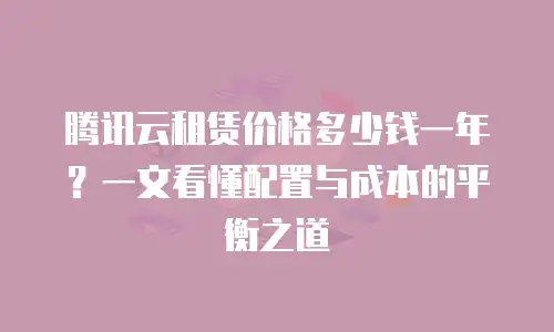 腾讯云租赁价格多少钱一年？一文看懂配置与成本的平衡之道