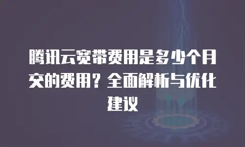 腾讯云宽带费用是多少个月交的费用？全面解析与优化建议