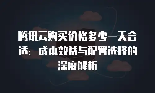 腾讯云购买价格多少一天合适：成本效益与配置选择的深度解析