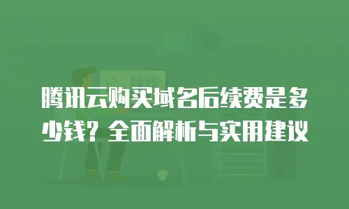 腾讯云购买域名后续费是多少钱？全面解析与实用建议