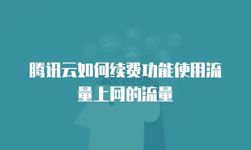 腾讯云如何续费功能使用流量上网的流量