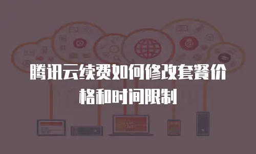 腾讯云续费如何修改套餐价格和时间限制