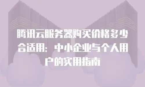 腾讯云服务器购买价格多少合适用：中小企业与个人用户的实用指南
