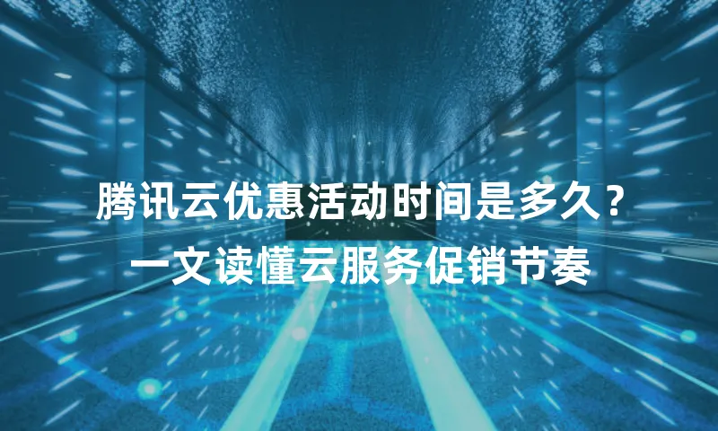 腾讯云优惠活动时间是多久？一文读懂云服务促销节奏