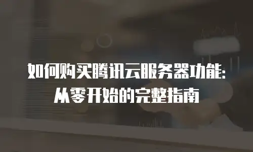 如何购买腾讯云服务器功能：从零开始的完整指南