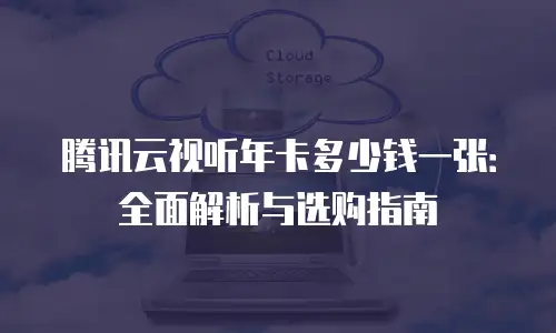 腾讯云视听年卡多少钱一张：全面解析与选购指南