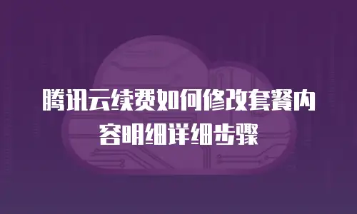腾讯云续费如何修改套餐内容明细详细步骤