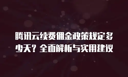 腾讯云续费佣金政策规定多少天？全面解析与实用建议