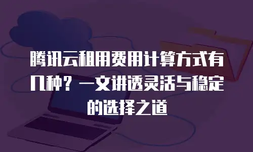 腾讯云租用费用计算方式有几种？一文讲透灵活与稳定的选择之道