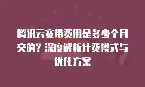 腾讯云宽带费用是多少个月交的？深度解析计费模式与优化方案