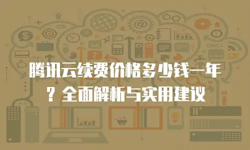 腾讯云续费价格多少钱一年？全面解析与实用建议