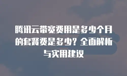 腾讯云带宽费用是多少个月的套餐费是多少？全面解析与实用建议