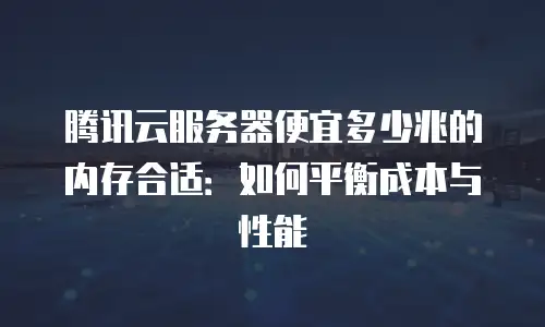 腾讯云服务器便宜多少兆的内存合适：如何平衡成本与性能