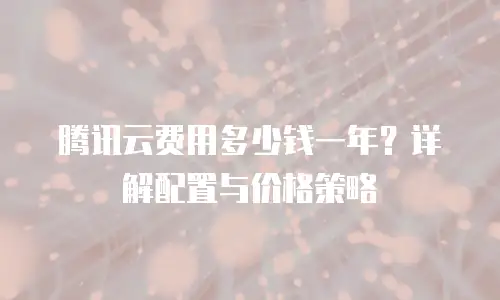 腾讯云费用多少钱一年？详解配置与价格策略