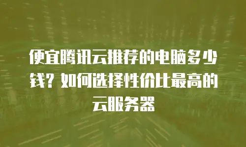 便宜腾讯云推荐的电脑多少钱？如何选择性价比最高的云服务器