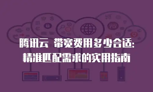 腾讯云 带宽费用多少合适：精准匹配需求的实用指南