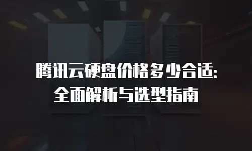 腾讯云硬盘价格多少合适：全面解析与选型指南