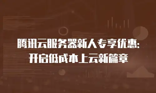 腾讯云服务器新人专享优惠：开启低成本上云新篇章