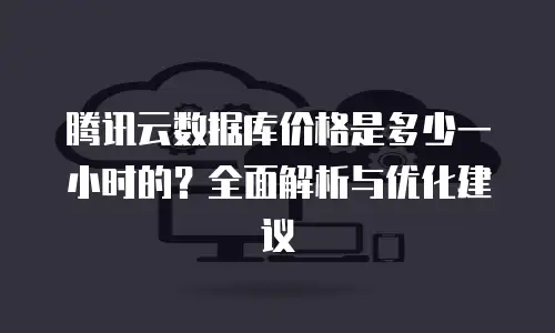 腾讯云数据库价格是多少一小时的？全面解析与优化建议