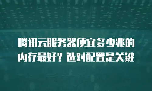 腾讯云服务器便宜多少兆的内存最好？选对配置是关键