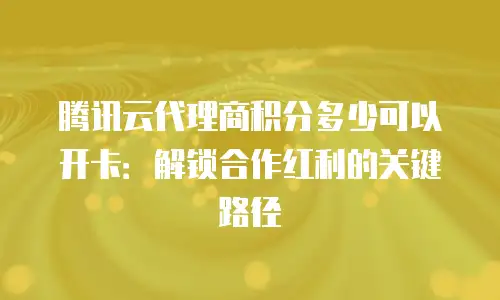 腾讯云代理商积分多少可以开卡：解锁合作红利的关键路径