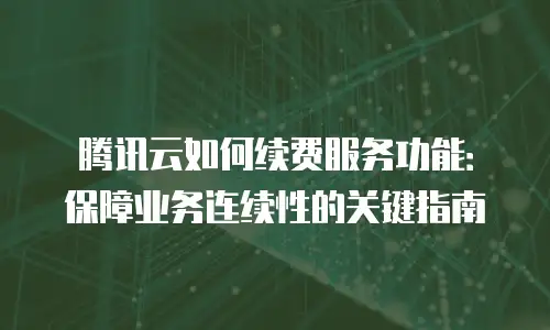 腾讯云如何续费服务功能：保障业务连续性的关键指南