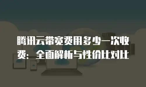 腾讯云带宽费用多少一次收费：全面解析与性价比对比