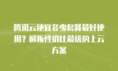 腾讯云便宜多少套餐最好使用？解析性价比最优的上云方案
