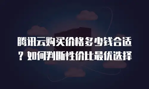 腾讯云购买价格多少钱合适？如何判断性价比最优选择