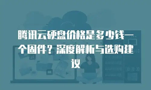 腾讯云硬盘价格是多少钱一个固件？深度解析与选购建议