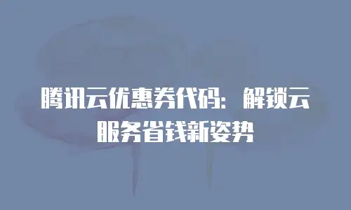 腾讯云优惠券代码：解锁云服务省钱新姿势