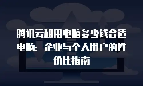 腾讯云租用电脑多少钱合适电脑：企业与个人用户的性价比指南