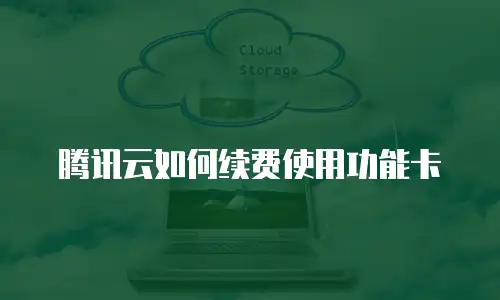 腾讯云如何续费使用功能卡