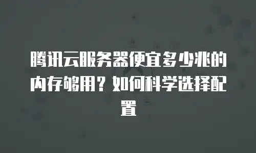 腾讯云服务器便宜多少兆的内存够用？如何科学选择配置