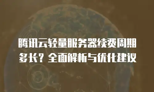 腾讯云轻量服务器续费周期多长？全面解析与优化建议