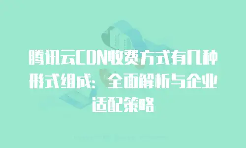 腾讯云CDN收费方式有几种形式组成：全面解析与企业适配策略