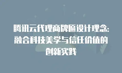 腾讯云代理商牌匾设计理念：融合科技美学与信任价值的创新实践