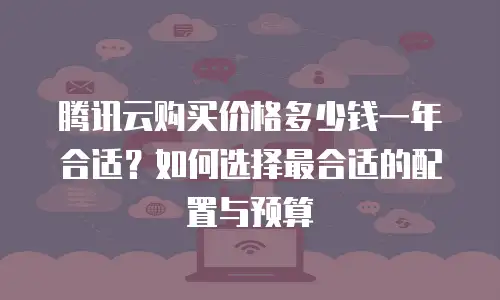 腾讯云购买价格多少钱一年合适？如何选择最合适的配置与预算